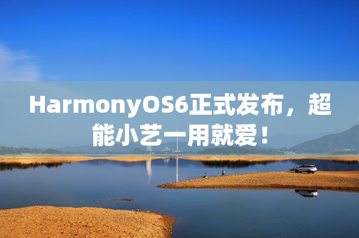 HarmonyOS6正式发布，超能小艺一用就爱！