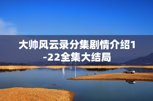 大帅风云录分集剧情介绍1-22全集大结局