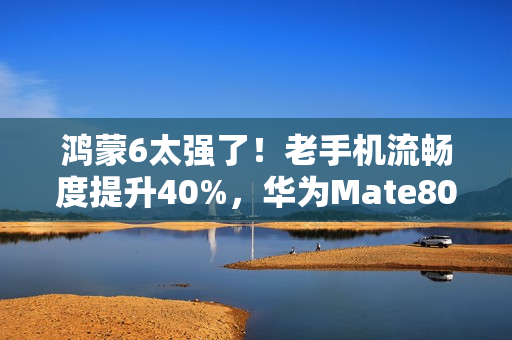 鸿蒙6太强了！老手机流畅度提升40%，华为Mate80系列首发搭载