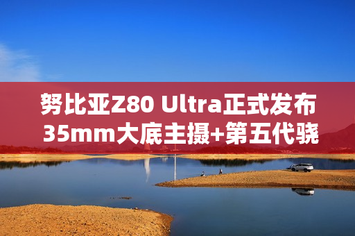 努比亚Z80 Ultra正式发布 35mm大底主摄+第五代骁龙8至尊版 4999起! 努比亚Z80 Ultra正式发布 35mm大底主摄+第五代骁龙8至尊版 4999起!