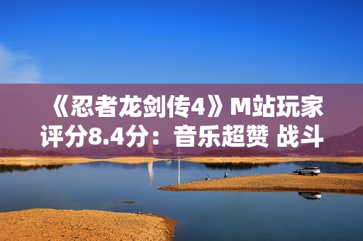 《忍者龙剑传4》M站玩家评分8.4分：音乐超赞 战斗太爽！