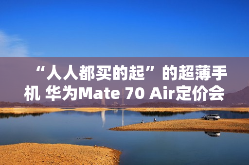 “人人都买的起”的超薄手机 华为Mate 70 Air定价会很亲民？11月发布