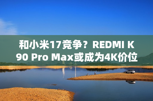 和小米17竞争?REDMI K90 Pro Max或成为4K价位最强手机 和小米17竞争?REDMI K90 Pro Max或成为4K价位最强手机
