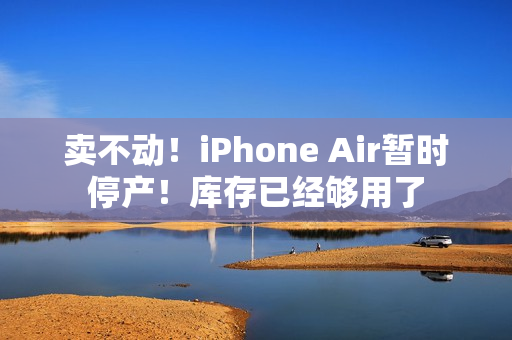 卖不动！iPhone Air暂时停产！库存已经够用了