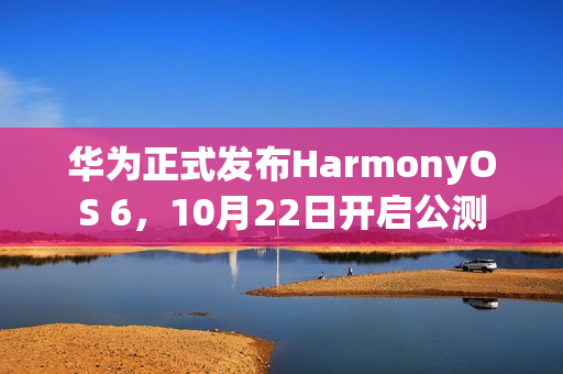 华为正式发布HarmonyOS 6，10月22日开启公测