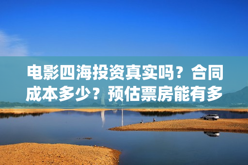 电影四海投资真实吗？合同成本多少？预估票房能有多少？(四海电影出品公司是哪一家)