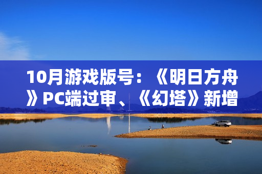 10月游戏版号：《明日方舟》PC端过审、《幻塔》新增PS5版