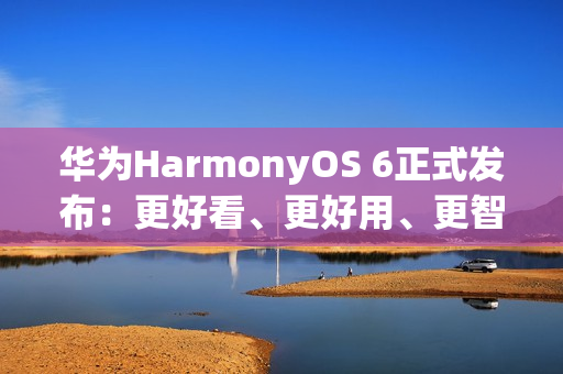 华为HarmonyOS 6正式发布：更好看、更好用、更智能、更安全、更丝滑