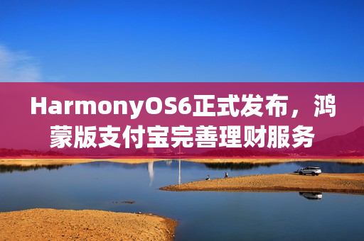 HarmonyOS6正式发布，鸿蒙版支付宝完善理财服务