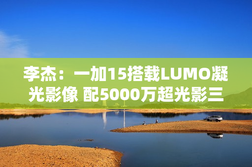 李杰：一加15搭载LUMO凝光影像 配5000万超光影三摄