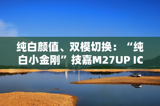 纯白颜值、双模切换：“纯白小金刚”技嘉M27UP ICE显示器登场