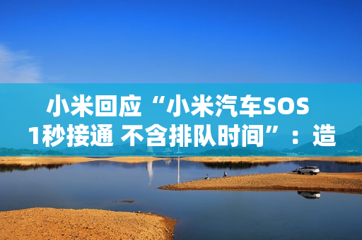 小米回应“小米汽车SOS 1秒接通 不含排队时间”：造谣诋毁