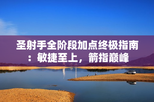 圣射手全阶段加点终极指南:敏捷至上,箭指巅峰 圣射手全阶段加点终极指南:敏捷至上,箭指巅峰