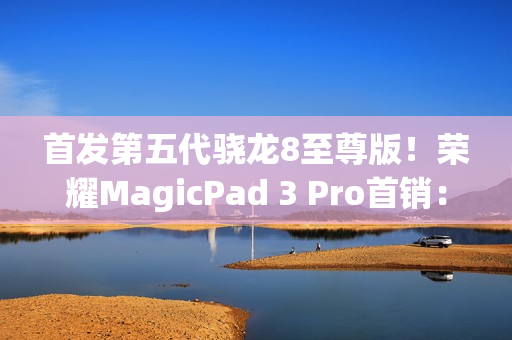 首发第五代骁龙8至尊版！荣耀MagicPad 3 Pro首销：3799元起