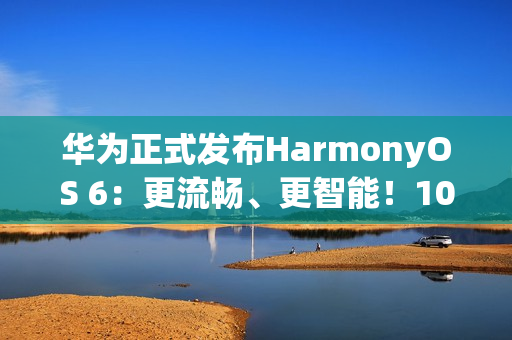 华为正式发布HarmonyOS 6：更流畅、更智能！10月22日开启公测