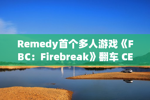 Remedy首个多人游戏《FBC：Firebreak》翻车 CEO背锅下台