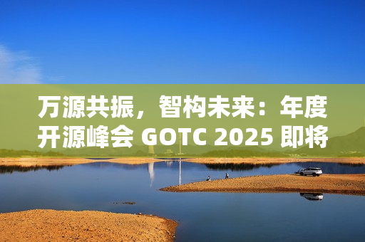 万源共振，智构未来：年度开源峰会 GOTC 2025 即将开幕
