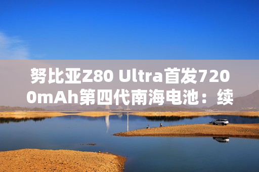努比亚Z80 Ultra首发7200mAh第四代南海电池：续航超越友商7500mAh