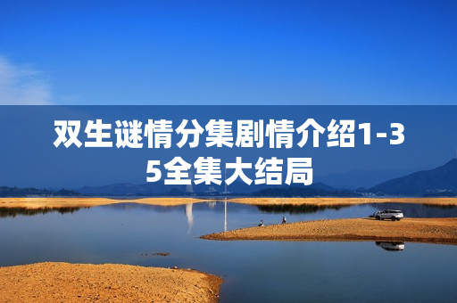 双生谜情分集剧情介绍1-35全集大结局 双生谜情分集剧情介绍1-35全集大结局