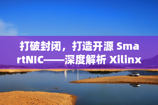 打破封闭，打造开源 SmartNIC——深度解析 Xilinx Open-NIC 平台