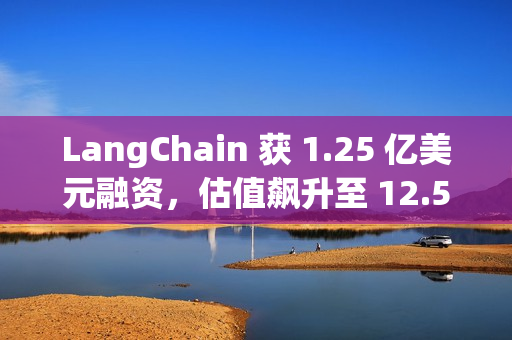 LangChain 获 1.25 亿美元融资，估值飙升至 12.5 亿美元