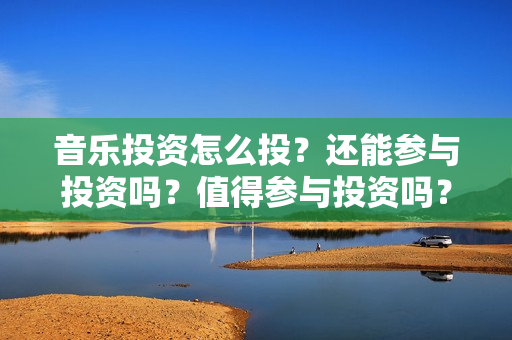 音乐投资怎么投？还能参与投资吗？值得参与投资吗？