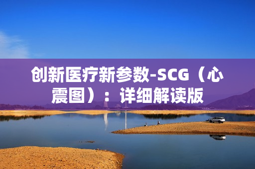 创新医疗新参数-SCG（心震图）：详细解读版