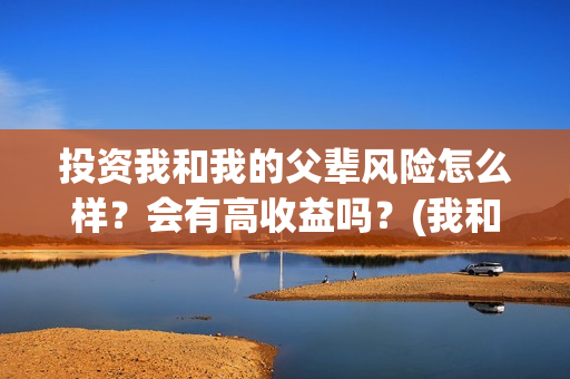投资我和我的父辈风险怎么样？会有高收益吗？(我和我的父辈投资几个亿)