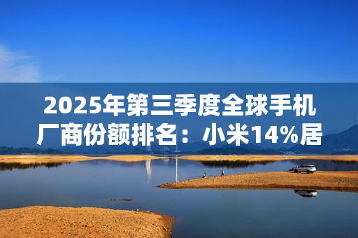 2025年第三季度全球手机厂商份额排名：小米14%居第三
