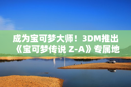 成为宝可梦大师！3DM推出《宝可梦传说 Z-A》专属地图工具