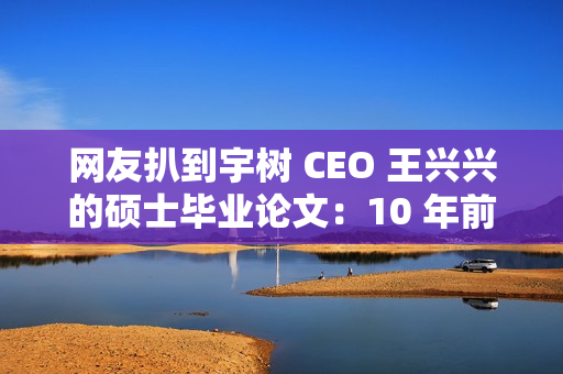 网友扒到宇树 CEO 王兴兴的硕士毕业论文：10 年前就押对了