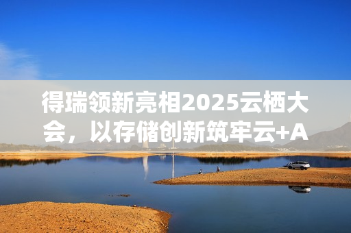 得瑞领新亮相2025云栖大会，以存储创新筑牢云+AI产业根基