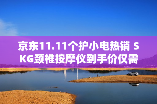 京东11.11个护小电热销 SKG颈椎按摩仪到手价仅需642.12元