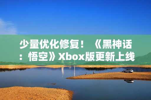 少量优化修复！ 《黑神话：悟空》Xbox版更新上线