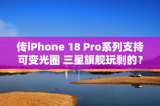 传iPhone 18 Pro系列支持可变光圈 三星旗舰玩剩的？