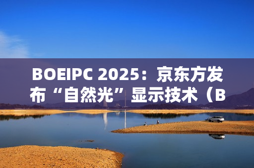 BOEIPC 2025：京东方发布“自然光”显示技术（BNL），引领健康视觉新风向！