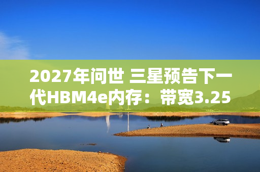 2027年问世 三星预告下一代HBM4e内存：带宽3.25TB/s