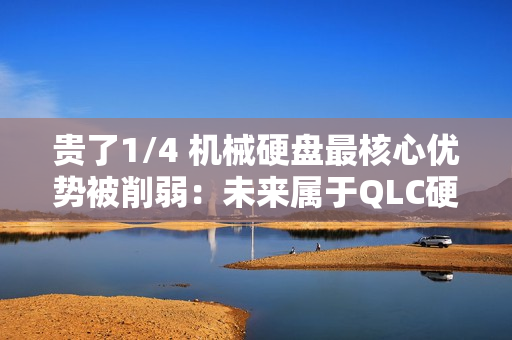 贵了1/4 机械硬盘最核心优势被削弱：未来属于QLC硬盘