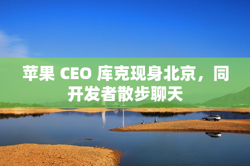 苹果 CEO 库克现身北京，同开发者散步聊天