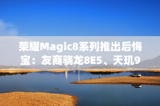 荣耀Magic8系列推出后悔宝：友商骁龙8E5、天玑9500等旗舰换购额外补贴1000元