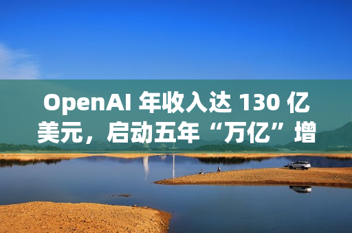OpenAI 年收入达 130 亿美元，启动五年“万亿”增长计划