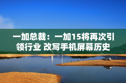 一加总裁：一加15将再次引领行业 改写手机屏幕历史