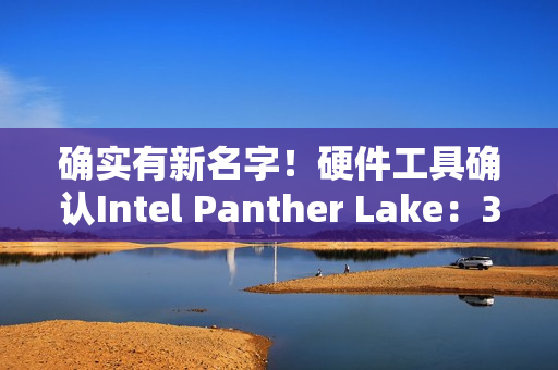 确实有新名字！硬件工具确认Intel Panther Lake：3个系列12个版本