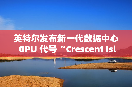 英特尔发布新一代数据中心 GPU 代号“Crescent Island”