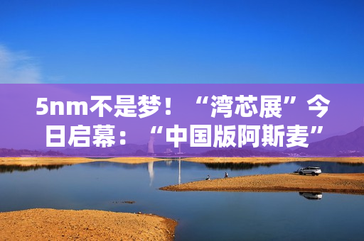 5nm不是梦！“湾芯展”今日启幕：“中国版阿斯麦”新凯来将亮相 官方称有惊喜