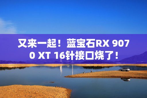 又来一起！蓝宝石RX 9070 XT 16针接口烧了！