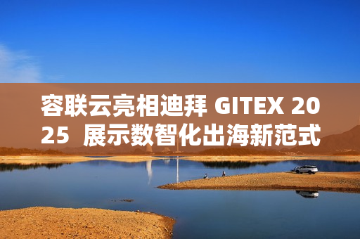 容联云亮相迪拜 GITEX 2025 展示数智化出海新范式 容联云亮相迪拜 GITEX 2025 展示数智化出海新范式
