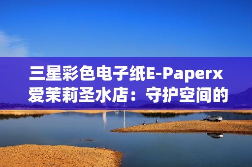 三星彩色电子纸E-Paperx 爱茉莉圣水店:守护空间的本真之美 三星彩色电子纸E-Paperx 爱茉莉圣水店:守护空间的本真之美