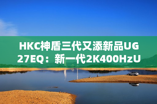 HKC神盾三代又添新品UG27EQ：新一代2K400HzUltrafast IPS面板带来游戏体验