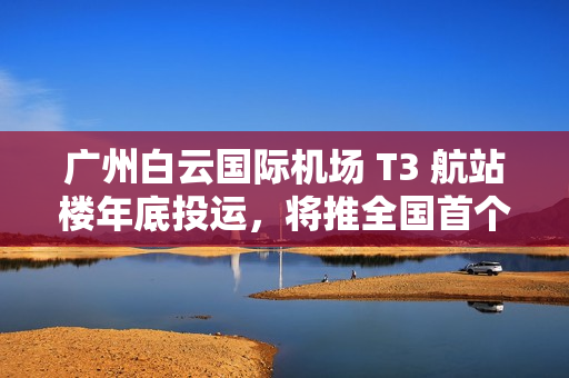 广州白云国际机场 T3 航站楼年底投运,将推全国首个开放式观景台 广州白云国际机场 T3 航站楼年底投运,将推全国首个开放式观景台